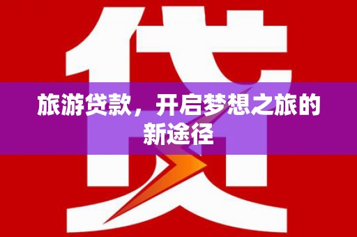 新巴尔虎左旗旅游贷款，开启梦想之旅的新途径