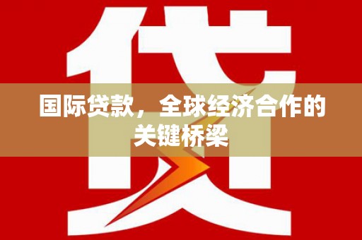 新巴尔虎左旗国际贷款，全球经济合作的关键桥梁