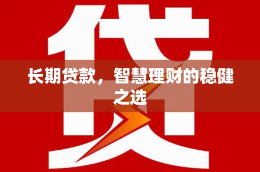 新巴尔虎左旗长期贷款，智慧理财的稳健之选