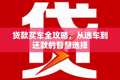 新巴尔虎左旗贷款买车全攻略，从选车到还款的智慧选择