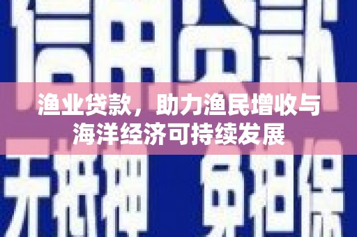 新巴尔虎左旗渔业贷款，助力渔民增收与海洋经济可持续发展
