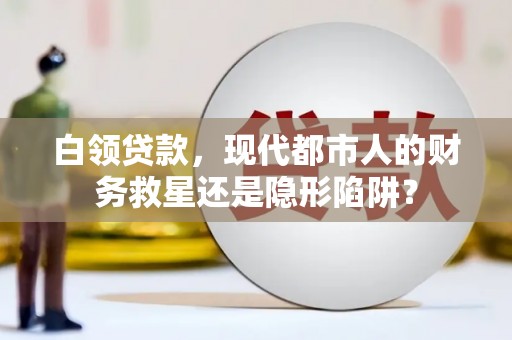 新巴尔虎左旗白领贷款，现代都市人的财务救星还是隐形陷阱？