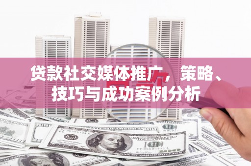 新巴尔虎左旗贷款社交媒体推广，策略、技巧与成功案例分析