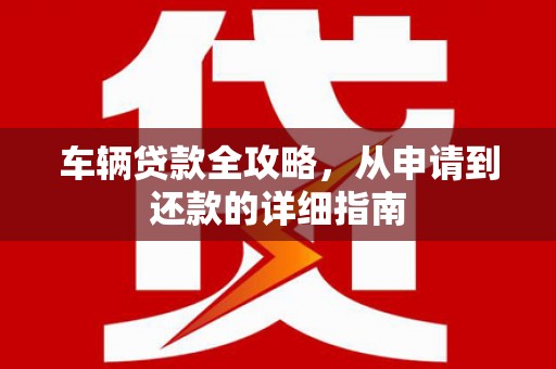 新巴尔虎左旗车辆贷款全攻略，从申请到还款的详细指南