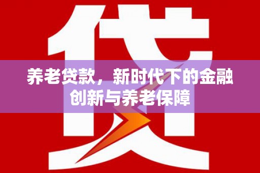 新巴尔虎左旗养老贷款，新时代下的金融创新与养老保障
