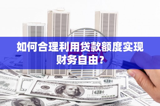 新巴尔虎左旗如何合理利用贷款额度实现财务自由？