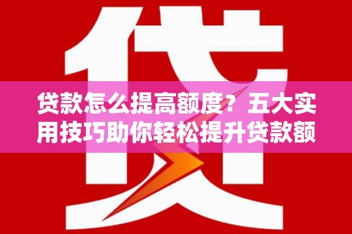 新巴尔虎左旗贷款怎么提高额度？五大实用技巧助你轻松提升贷款额度