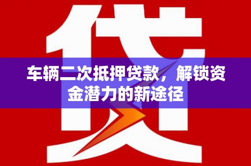 新巴尔虎左旗车辆二次抵押贷款，解锁资金潜力的新途径