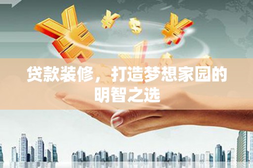 新巴尔虎左旗贷款装修，打造梦想家园的明智之选