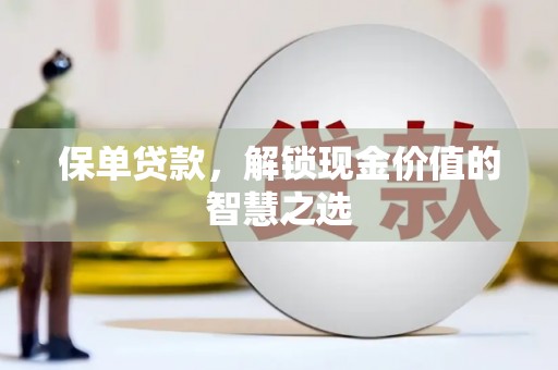 新巴尔虎左旗保单贷款，解锁现金价值的智慧之选