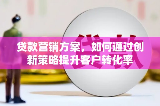 新巴尔虎左旗贷款营销方案，如何通过创新策略提升客户转化率