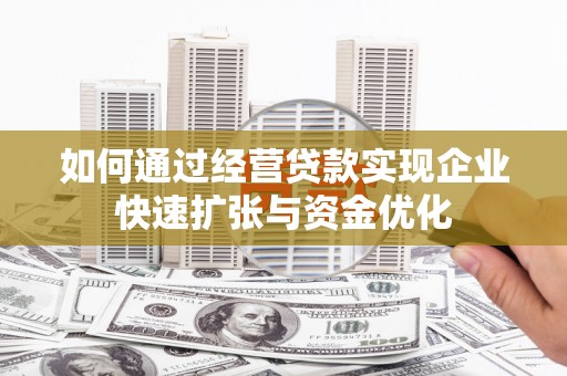 新巴尔虎左旗如何通过经营贷款实现企业快速扩张与资金优化