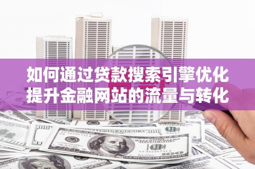 新巴尔虎左旗如何通过贷款搜索引擎优化提升金融网站的流量与转化率