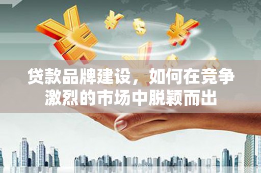新巴尔虎左旗贷款品牌建设，如何在竞争激烈的市场中脱颖而出