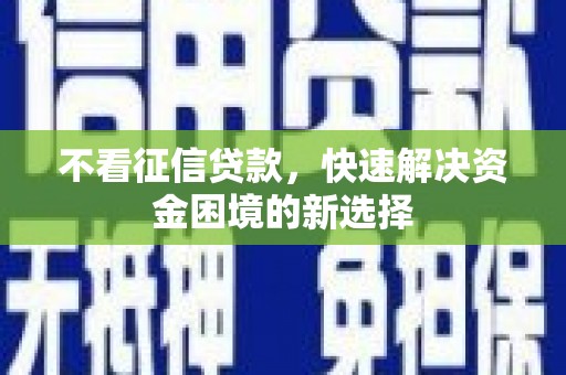 新巴尔虎左旗不看征信贷款，快速解决资金困境的新选择