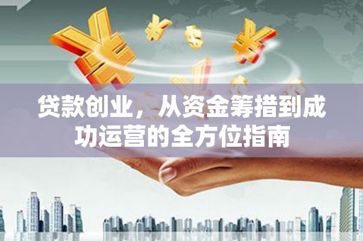 新巴尔虎左旗贷款创业，从资金筹措到成功运营的全方位指南