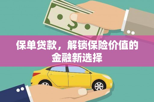 新巴尔虎左旗保单贷款，解锁保险价值的金融新选择