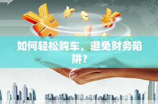 新巴尔虎左旗如何轻松购车，避免财务陷阱？