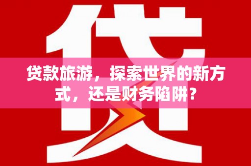 新巴尔虎左旗贷款旅游，探索世界的新方式，还是财务陷阱？