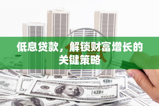 新巴尔虎左旗低息贷款，解锁财富增长的关键策略