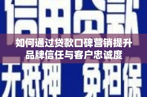 新巴尔虎左旗如何通过贷款口碑营销提升品牌信任与客户忠诚度