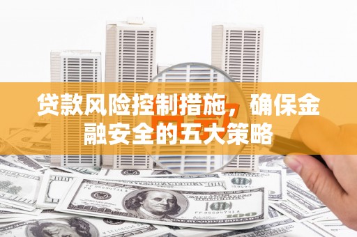 新巴尔虎左旗贷款风险控制措施，确保金融安全的五大策略