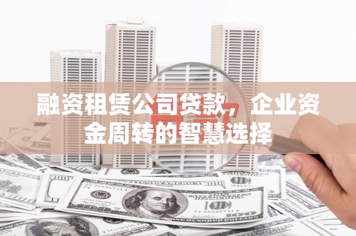 新巴尔虎左旗融资租赁公司贷款，企业资金周转的智慧选择