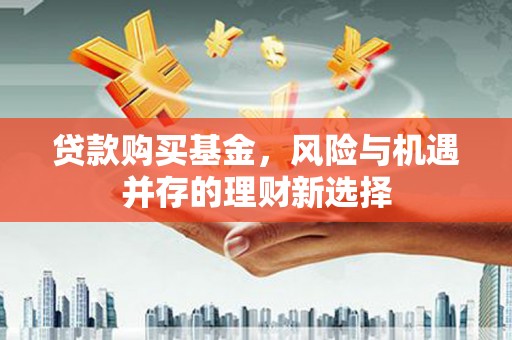 新巴尔虎左旗贷款购买基金，风险与机遇并存的理财新选择