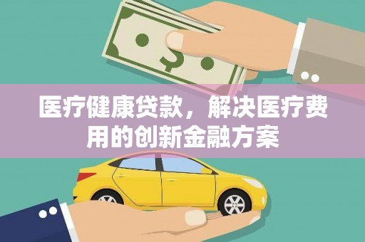 新巴尔虎左旗医疗健康贷款，解决医疗费用的创新金融方案