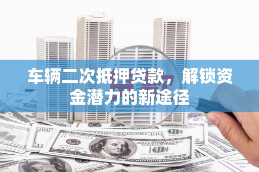 新巴尔虎左旗车辆二次抵押贷款，解锁资金潜力的新途径