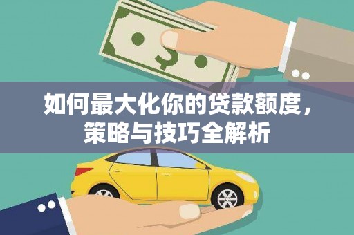 新巴尔虎左旗如何最大化你的贷款额度，策略与技巧全解析