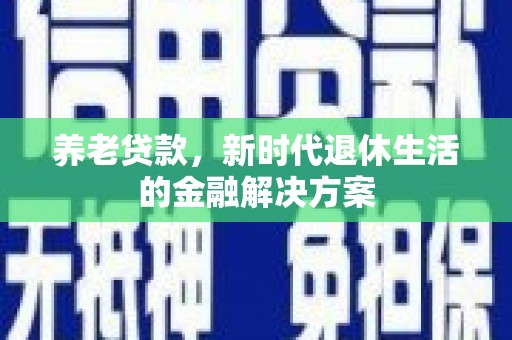 新巴尔虎左旗养老贷款，新时代退休生活的金融解决方案