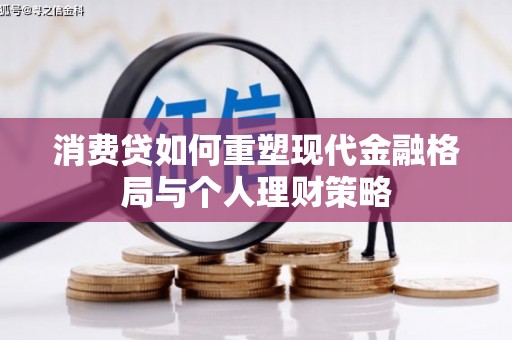 新巴尔虎左旗消费贷如何重塑现代金融格局与个人理财策略