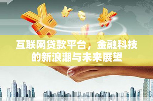 新巴尔虎左旗互联网贷款平台，金融科技的新浪潮与未来展望