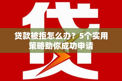 新巴尔虎左旗贷款被拒怎么办？5个实用策略助你成功申请