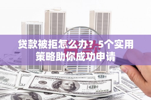 新巴尔虎左旗贷款被拒怎么办？5个实用策略助你成功申请