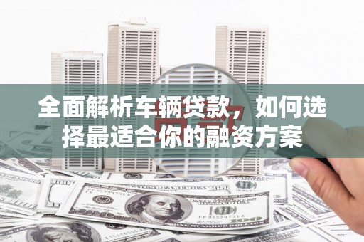 新巴尔虎左旗全面解析车辆贷款，如何选择最适合你的融资方案