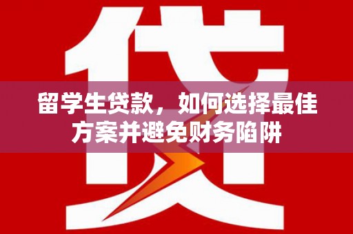 新巴尔虎左旗留学生贷款，如何选择最佳方案并避免财务陷阱