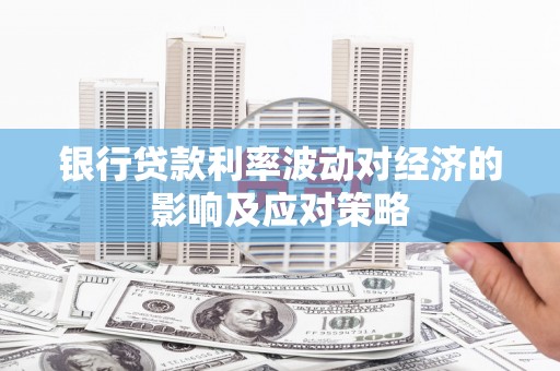 新巴尔虎左旗银行贷款利率波动对经济的影响及应对策略