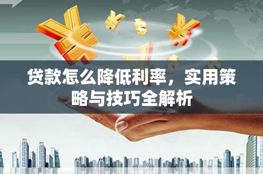新巴尔虎左旗贷款怎么降低利率，实用策略与技巧全解析
