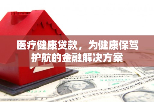 新巴尔虎左旗医疗健康贷款，为健康保驾护航的金融解决方案
