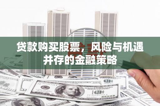 新巴尔虎左旗贷款购买股票，风险与机遇并存的金融策略