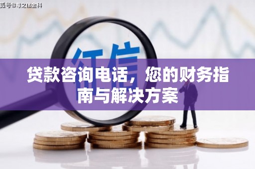 新巴尔虎左旗贷款咨询电话，您的财务指南与解决方案
