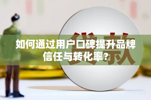 新巴尔虎左旗如何通过用户口碑提升品牌信任与转化率？