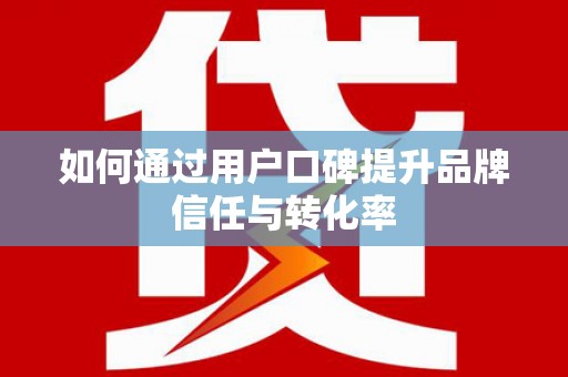 新巴尔虎左旗如何通过用户口碑提升品牌信任与转化率