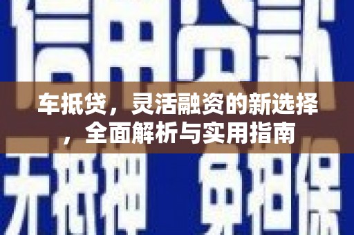 新巴尔虎左旗车抵贷，灵活融资的新选择，全面解析与实用指南