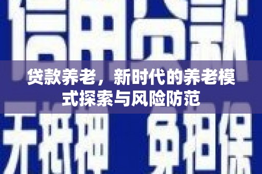 新巴尔虎左旗贷款养老，新时代的养老模式探索与风险防范