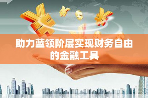 新巴尔虎左旗助力蓝领阶层实现财务自由的金融工具